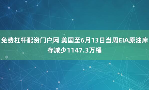 免费杠杆配资门户网 美国至6月13日当周EIA原油库存减少1147.3万桶
