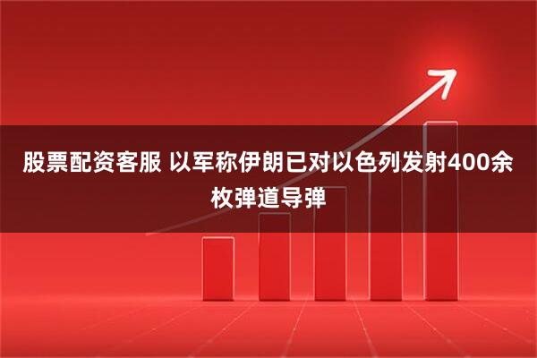 股票配资客服 以军称伊朗已对以色列发射400余枚弹道导弹