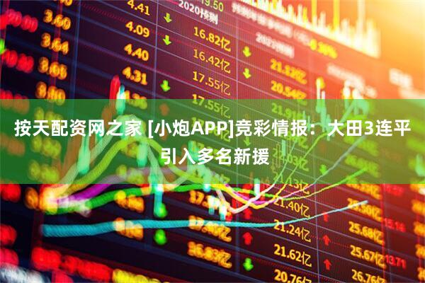 按天配资网之家 [小炮APP]竞彩情报：大田3连平 引入多名新援
