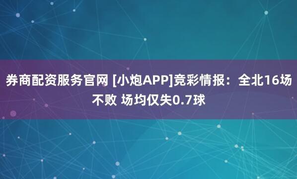 券商配资服务官网 [小炮APP]竞彩情报：全北16场不败 场均仅失0.7球