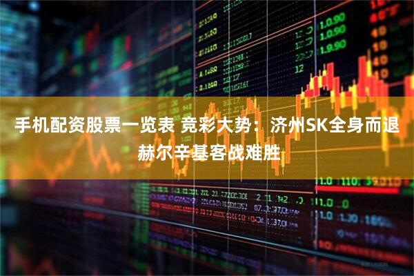 手机配资股票一览表 竞彩大势：济州SK全身而退 赫尔辛基客战难胜