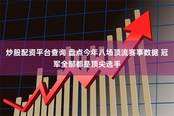 炒股配资平台查询 盘点今年八场顶流赛事数据 冠军全部都是顶尖选手