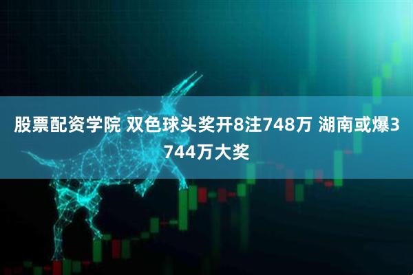 股票配资学院 双色球头奖开8注748万 湖南或爆3744万大奖