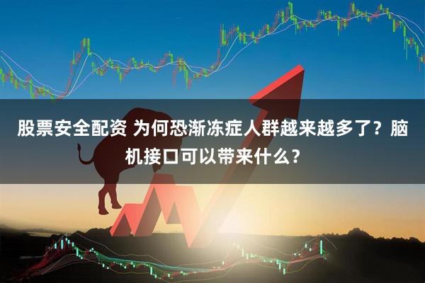 股票安全配资 为何恐渐冻症人群越来越多了？脑机接口可以带来什么？