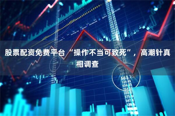 股票配资免费平台 “操作不当可致死”，高潮针真相调查