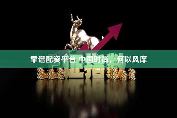 靠谱配资平台 中国时尚，何以风靡