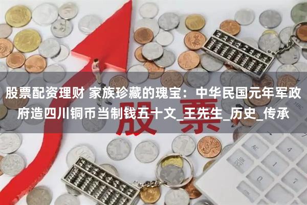 股票配资理财 家族珍藏的瑰宝：中华民国元年军政府造四川铜币当制钱五十文_王先生_历史_传承
