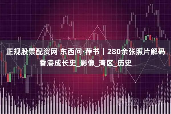 正规股票配资网 东西问·荐书丨280余张照片解码香港成长史_影像_湾区_历史