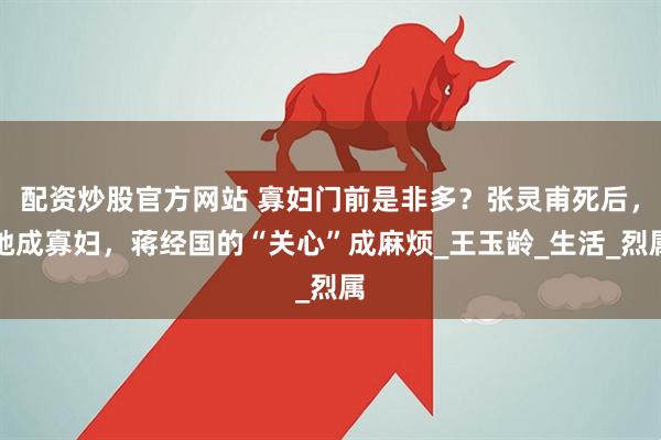 配资炒股官方网站 寡妇门前是非多？张灵甫死后，她成寡妇，蒋经国的“关心”成麻烦_王玉龄_生活_烈属