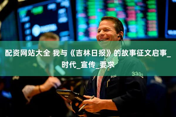 配资网站大全 我与《吉林日报》的故事征文启事_时代_宣传_要求