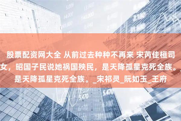 股票配资网大全 从前过去种种不再来 宋芮佳桓司辰 宋芮佳身为天命圣女，昭国子民说她祸国殃民，是天降孤星克死全族。_宋祁灵_阮如玉_王府