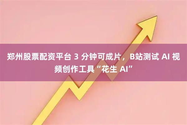 郑州股票配资平台 3 分钟可成片，B站测试 AI 视频创作工具“花生 AI”