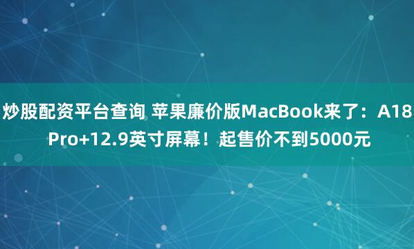 炒股配资平台查询 苹果廉价版MacBook来了：A18 Pro+12.9英寸屏幕！起售价不到5000元