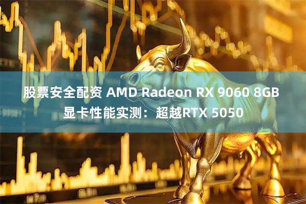 股票安全配资 AMD Radeon RX 9060 8GB 显卡性能实测：超越RTX 5050