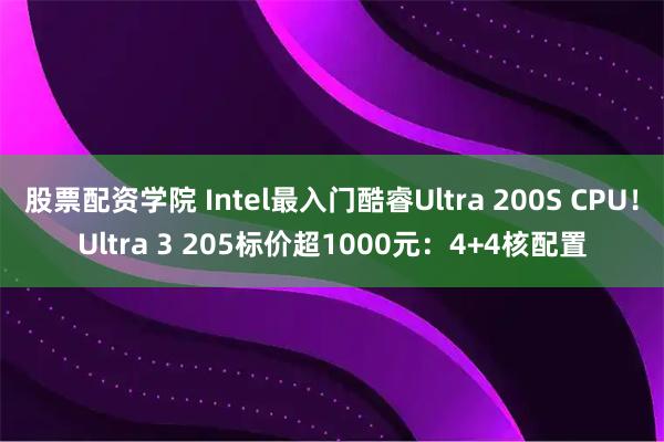 股票配资学院 Intel最入门酷睿Ultra 200S CPU！Ultra 3 205标价超1000元：4+4核配置