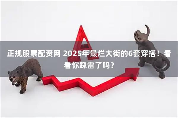 正规股票配资网 2025年最烂大街的6套穿搭！看看你踩雷了吗？