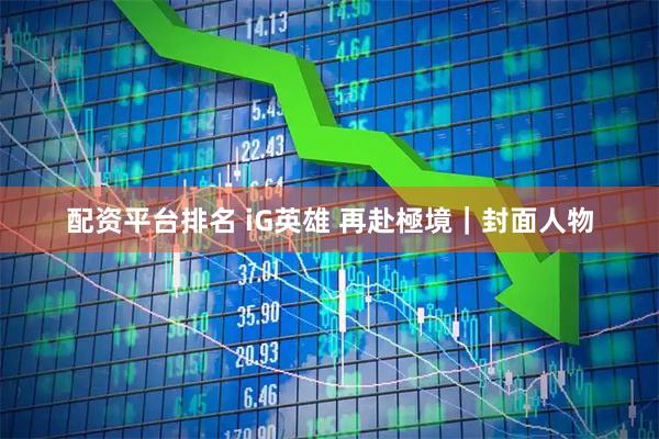 配资平台排名 iG英雄 再赴極境｜封面人物