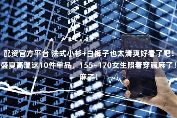 配资官方平台 法式小衫+白裤子也太清爽好看了吧！盛夏高温这10件单品，155~170女生照着穿赢麻了！