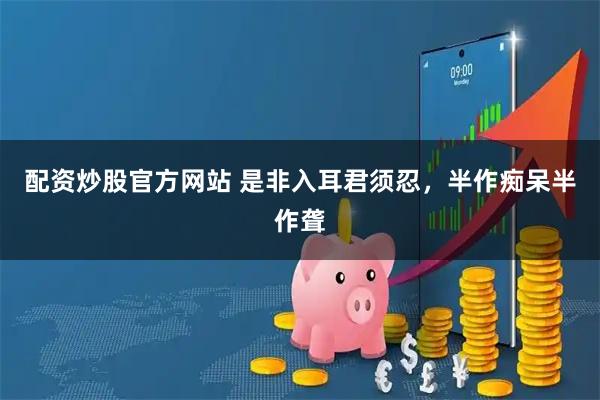 配资炒股官方网站 是非入耳君须忍，半作痴呆半作聋
