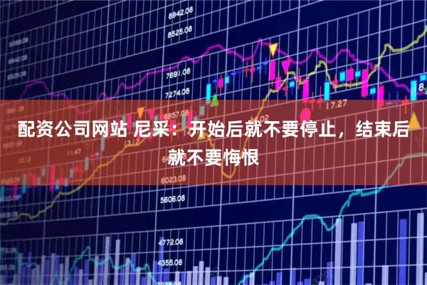配资公司网站 尼采：开始后就不要停止，结束后就不要悔恨